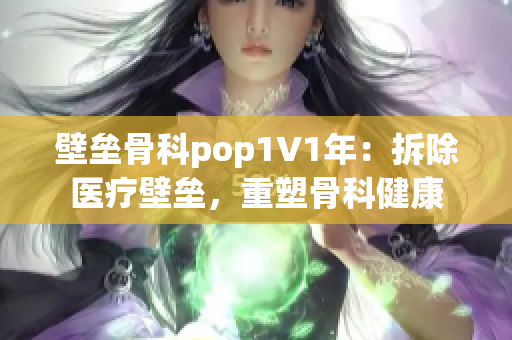 壁垒骨科pop1∨1年：拆除医疗壁垒，重塑骨科健康