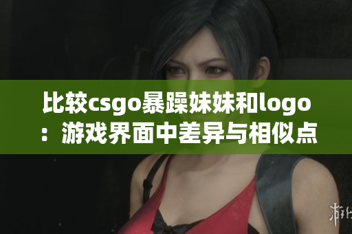 比较csgo暴躁妹妹和logo：游戏界面中差异与相似点