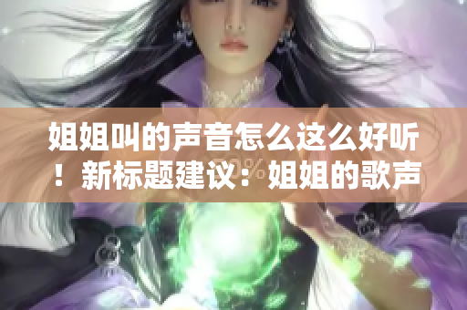 姐姐叫的声音怎么这么好听！新标题建议：姐姐的歌声真动人，好听极了！