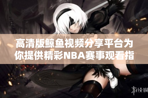 高清版鲸鱼视频分享平台为你提供精彩NBA赛事观看指南