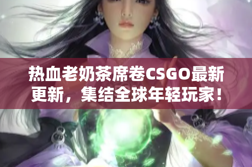 热血老奶茶席卷CSGO最新更新，集结全球年轻玩家！