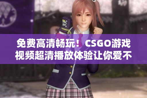 免费高清畅玩！CSGO游戏视频超清播放体验让你爱不释手！