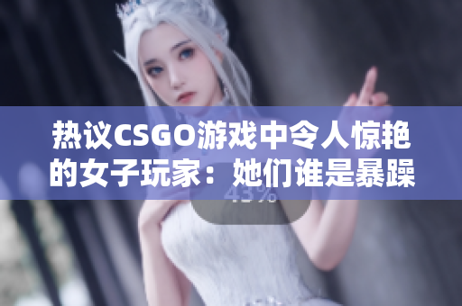 热议CSGO游戏中令人惊艳的女子玩家：她们谁是暴躁小老妹？