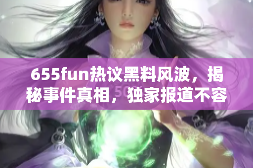 655fun热议黑料风波，揭秘事件真相，独家报道不容错过！