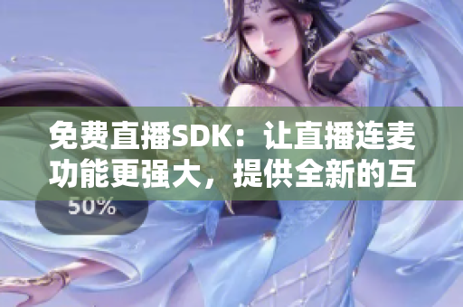 免费直播SDK：让直播连麦功能更强大，提供全新的互动体验