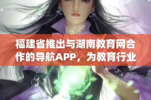 福建省推出与湖南教育网合作的导航APP，为教育行业带来便利(1)