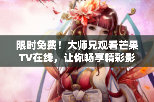 限时免费！大师兄观看芒果TV在线，让你畅享精彩影视资源