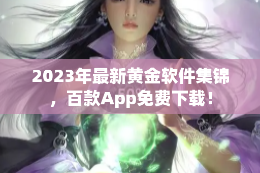 2023年最新黄金软件集锦，百款App免费下载！