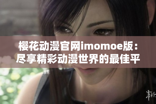 樱花动漫官网imomoe版：尽享精彩动漫世界的最佳平台导航