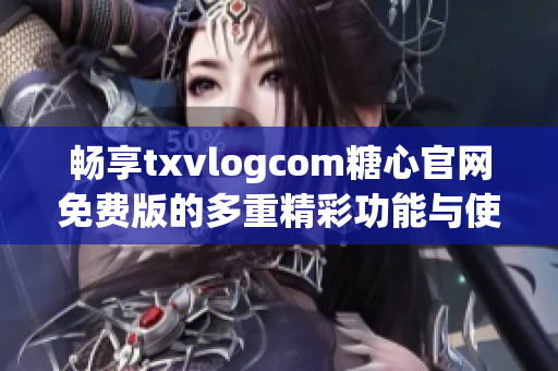 畅享txvlogcom糖心官网免费版的多重精彩功能与使用体验