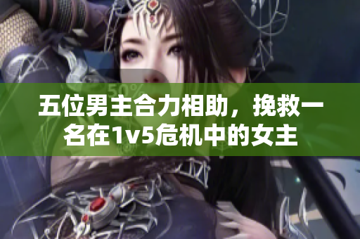 五位男主合力相助，挽救一名在1v5危机中的女主