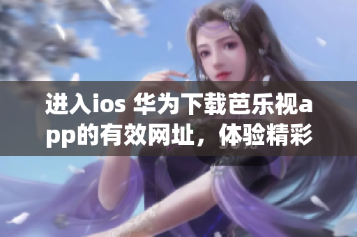 进入ios 华为下载芭乐视app的有效网址，体验精彩影视新时代