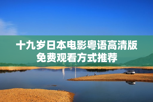 十九岁日本电影粤语高清版免费观看方式推荐