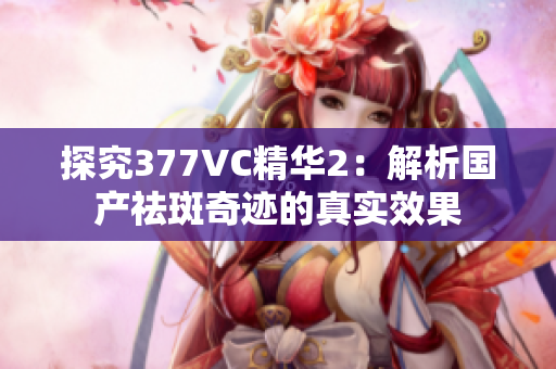 探究377VC精华2：解析国产祛斑奇迹的真实效果