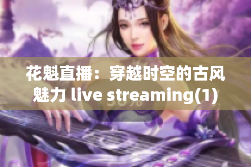 花魁直播：穿越时空的古风魅力 live streaming(1)