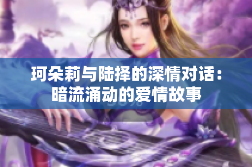 珂朵莉与陆择的深情对话：暗流涌动的爱情故事