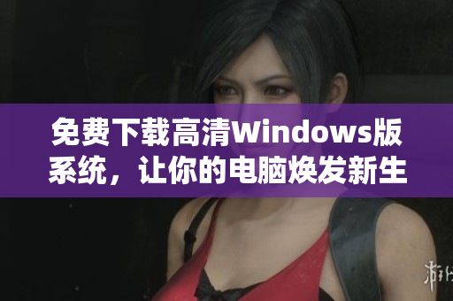 免费下载高清Windows版系统，让你的电脑焕发新生