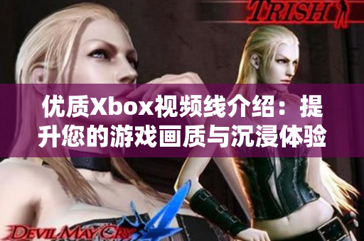 优质Xbox视频线介绍：提升您的游戏画质与沉浸体验秘诀