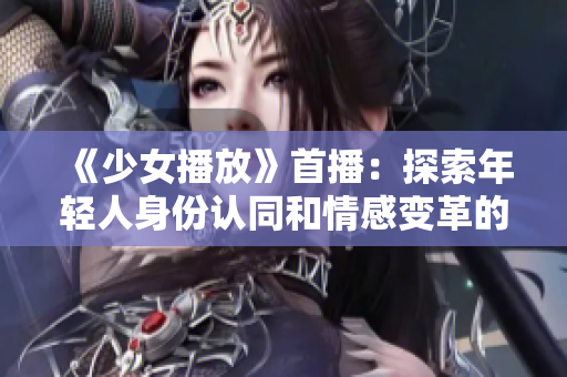 《少女播放》首播：探索年轻人身份认同和情感变革的日剧必看！