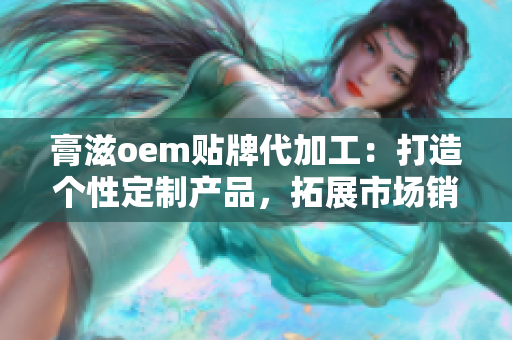 膏滋oem贴牌代加工：打造个性定制产品，拓展市场销售潜力