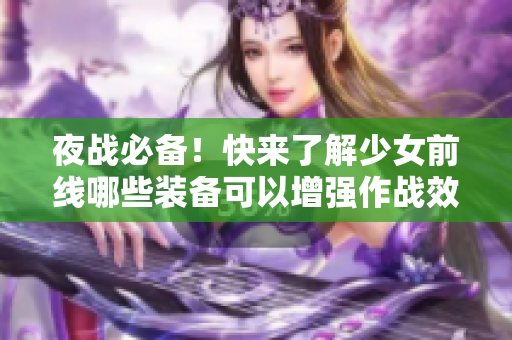 夜战必备！快来了解少女前线哪些装备可以增强作战效果