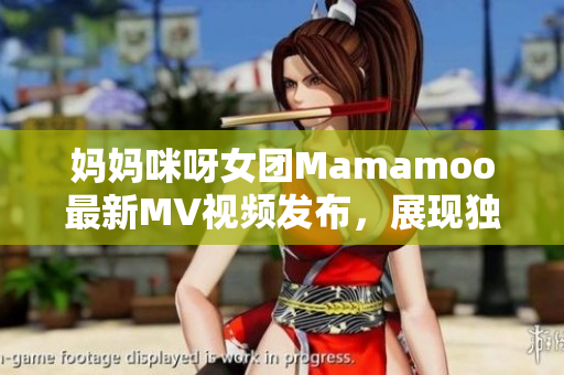 妈妈咪呀女团Mamamoo最新MV视频发布，展现独特魅力