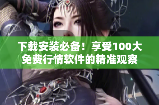 下载安装必备！享受100大免费行情软件的精准观察