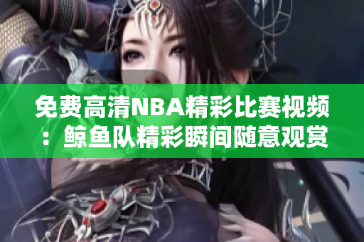 免费高清NBA精彩比赛视频：鲸鱼队精彩瞬间随意观赏