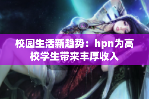 校园生活新趋势：hpn为高校学生带来丰厚收入