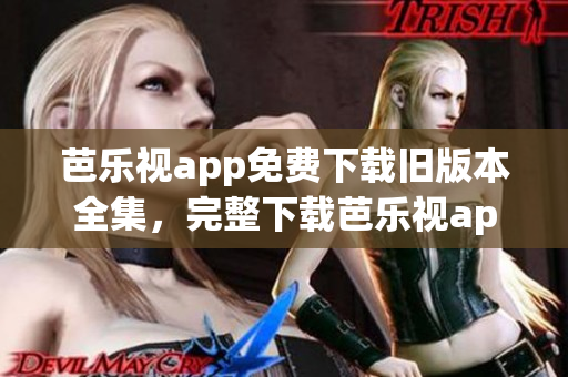 芭乐视app免费下载旧版本全集，完整下载芭乐视app历史版本(1)