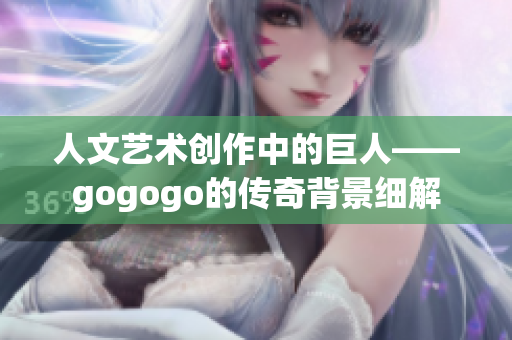 人文艺术创作中的巨人——gogogo的传奇背景细解