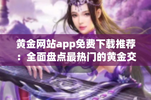 黄金网站app免费下载推荐：全面盘点最热门的黄金交易平台应用