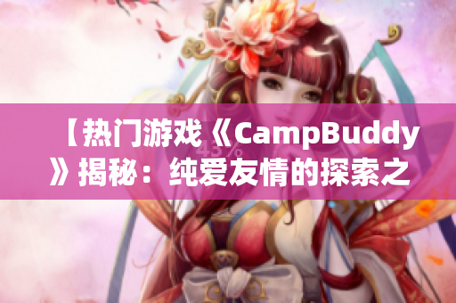 【热门游戏《CampBuddy》揭秘：纯爱友情的探索之旅】