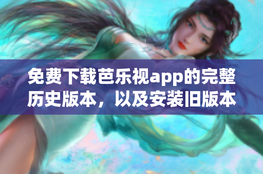 免费下载芭乐视app的完整历史版本，以及安装旧版本的方法全面详解