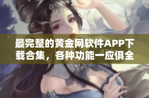 最完整的黄金网软件APP下载合集，各种功能一应俱全