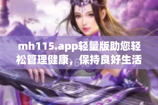 mh115.app轻量版助您轻松管理健康，保持良好生活状态