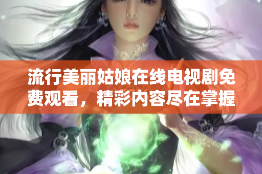 流行美丽姑娘在线电视剧免费观看，精彩内容尽在掌握！