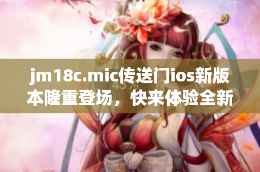 jm18c.mic传送门ios新版本隆重登场，快来体验全新功能！