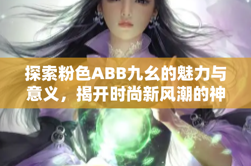 探索粉色ABB九幺的魅力与意义，揭开时尚新风潮的神秘面纱