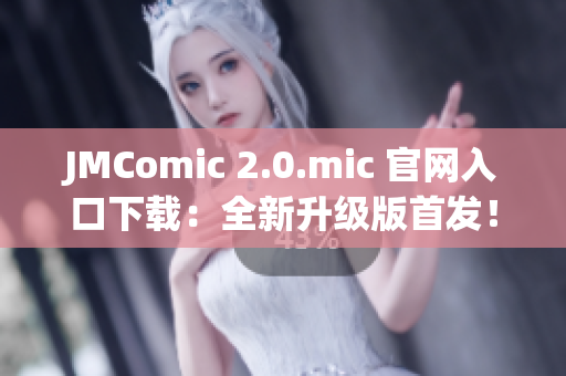 JMComic 2.0.mic 官网入口下载：全新升级版首发！