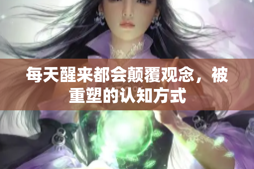 每天醒来都会颠覆观念，被重塑的认知方式