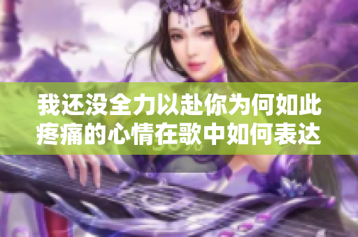 我还没全力以赴你为何如此疼痛的心情在歌中如何表达