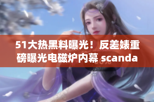 51大热黑料曝光！反差婊重磅曝光电磁炉内幕 scandal！(1)