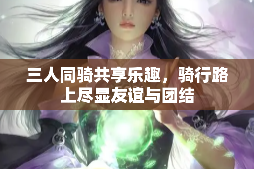 三人同骑共享乐趣，骑行路上尽显友谊与团结