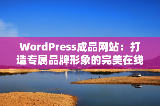 WordPress成品网站：打造专属品牌形象的完美在线展示