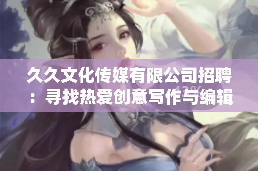 久久文化传媒有限公司招聘：寻找热爱创意写作与编辑工作的人才