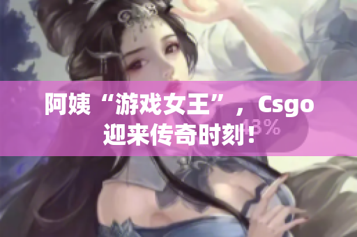 阿姨“游戏女王”，Csgo迎来传奇时刻！