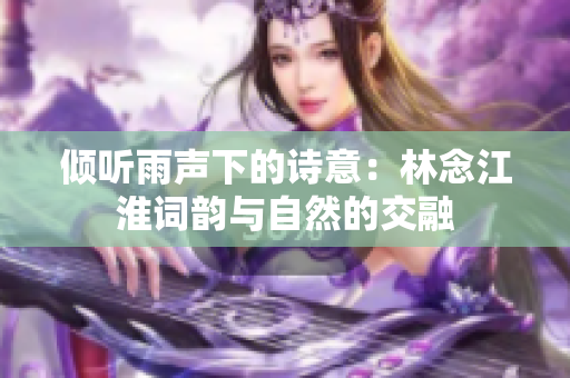 倾听雨声下的诗意：林念江淮词韵与自然的交融