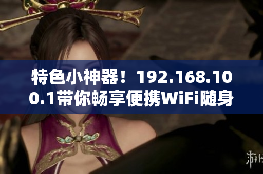 特色小神器！192.168.100.1带你畅享便携WiFi随身管理员