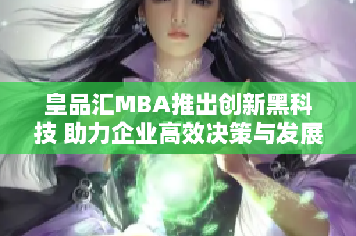 皇品汇MBA推出创新黑科技 助力企业高效决策与发展